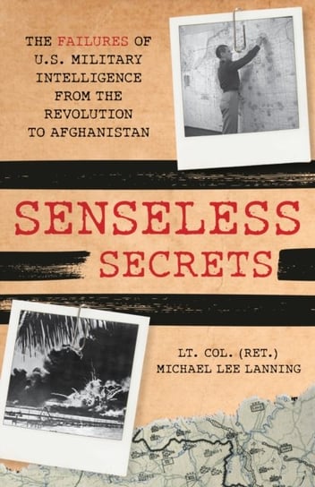 Senseless Secrets: The Failures of U.S. Military Intelligence from the Revolution to Afghanistan Michael Lee Lanning