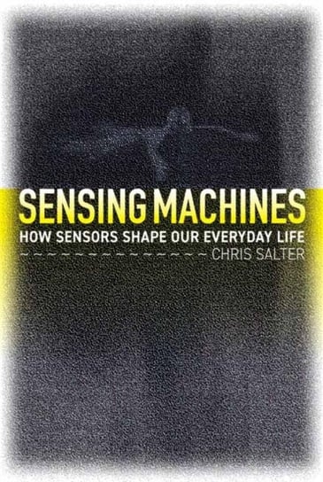 Sensing Machines: How Sensors Shape Our Everyday Life Chris Salter