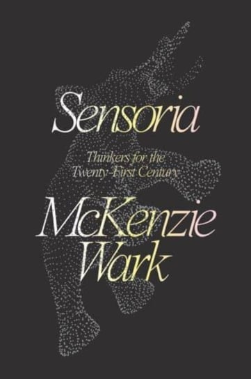 Sensoria: Thinkers for the Twentieth-first Century Wark McKenzie