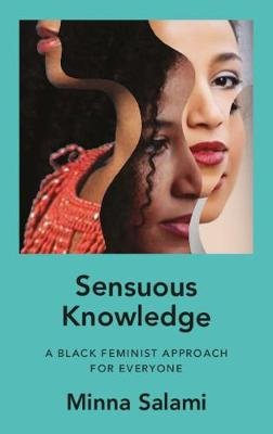 Sensuous Knowledge: A Black Feminist Approach for Everyone Minna Salami