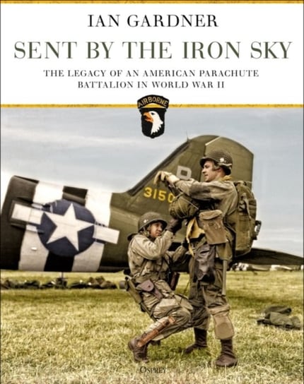 Sent by the Iron Sky: The Legacy of an American Parachute Battalion in World War II Ian Gardner