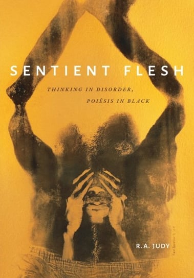 Sentient Flesh: Thinking in Disorder, Poiesis in Black R.A. Judy