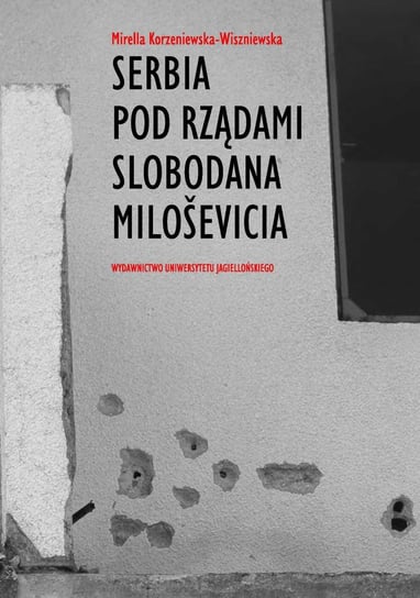 Serbia pod rządami Slobodana Milosevica. Serbska polityka wobec rozpadu Jugosławii w latach dziewięćdziesiątych XX wieku Korzeniewska-Wiszniewska Mirella