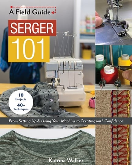 Serger 101: From Setting Up & Using Your Machine to Creating with Confidence; 10 Projects & 40+ Tech Katrina Walker