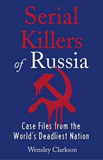 Serial Killers of Russia: Case Files from the Worlds Deadliest Nation Clarkson Wensley