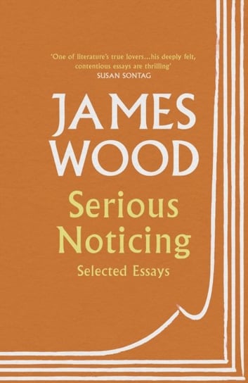 Serious Noticing: Selected Essays Wood James