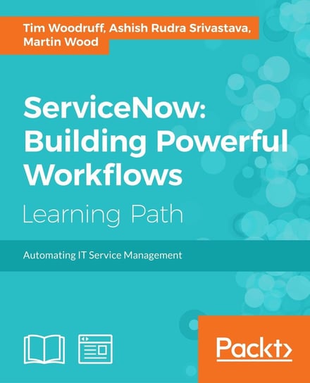 ServiceNow: Building Powerful Workflows Martin Wood, Ashish Rudra Srivastava, Tim Woodruff
