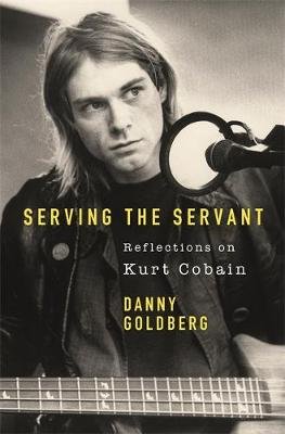 Serving The Servant: Remembering Kurt Cobain Goldberg Danny