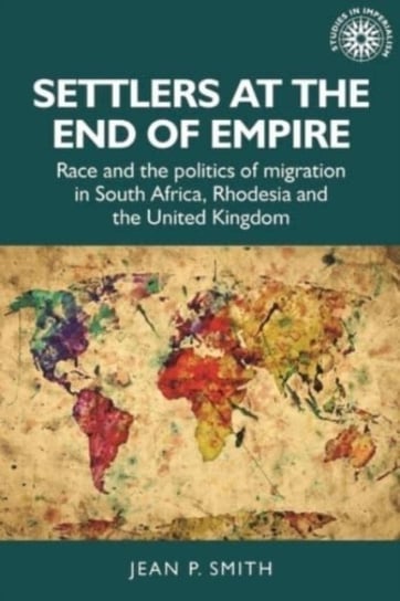 Settlers at the End of Empire: Race and the Politics of Migration in South Africa, Rhodesia and the United Kingdom Smith Jean