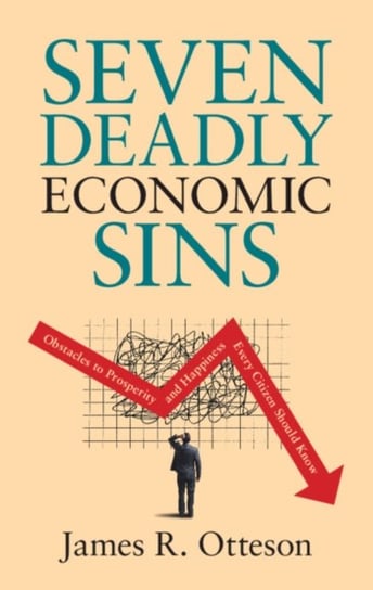Seven Deadly Economic Sins: Obstacles to Prosperity and Happiness Every Citizen Should Know James R. Otteson