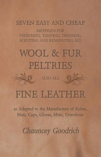 Seven Easy and Cheap Methods for Preparing, Tanning, Dressing, Scenting and Renovating all Wool and Fur Peltries Goodrich Chauncey