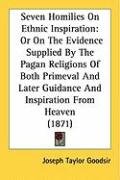 Seven Homilies on Ethnic Inspiration: Or on the Evidence Supplied by the Pagan Religions of Both Primeval and Later Guidance and Inspiration from Heav Goodsir Joseph Taylor