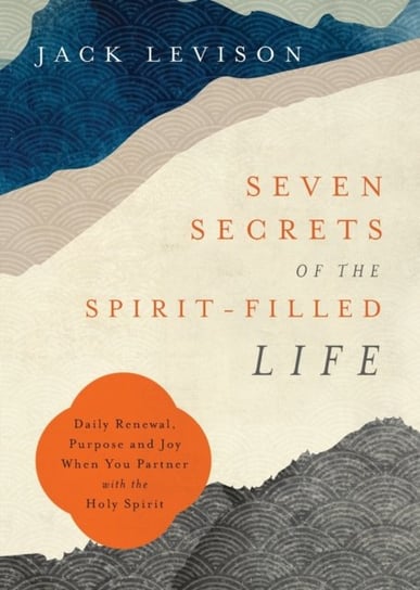 Seven Secrets of the Spirit-Filled Life - Daily Renewal, Purpose and Joy When You Partner with the Holy Spirit Jack Levison