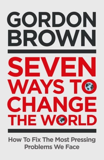 Seven Ways to Change the World: How To Fix The Most Pressing Problems We Face Brown Gordon