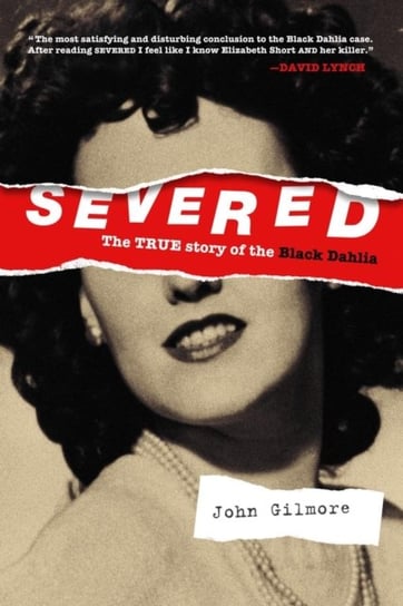 Severed: The True Story Of The Black Dahlia: New Edition John Gilmore