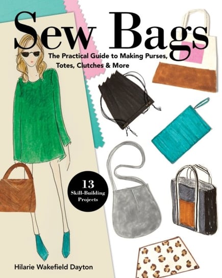 Sew Bags: The Practical Guide to Making Purses, Totes, Clutches & More; 13 Skill-Building Projects Dayton Hilarie Wakefield