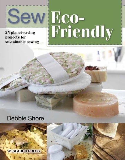 Sew Eco-Friendly: 25 Reusable Projects for Sustainable Sewing Shore Debbie
