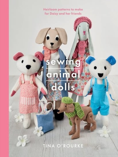Sewing Animal Dolls: Heirloom patterns to make for Daisy and her friends Tina O'Rourke