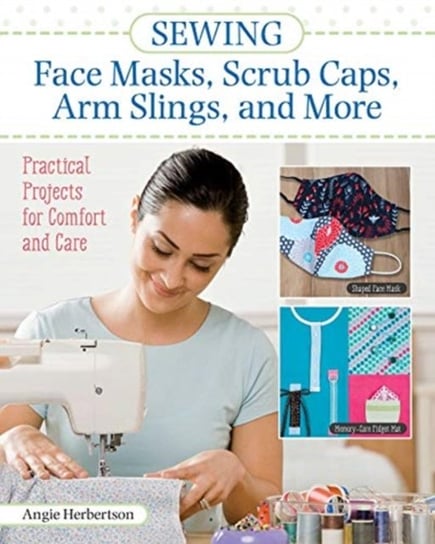 Sewing Face Masks, Scrub Caps, Arm Slings, and More Practical Projects for Comfort and Care Angie Herbertson