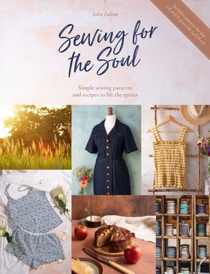 Sewing For The Soul: Simple sewing patterns and recipes to lift the spirits Jules Fallon
