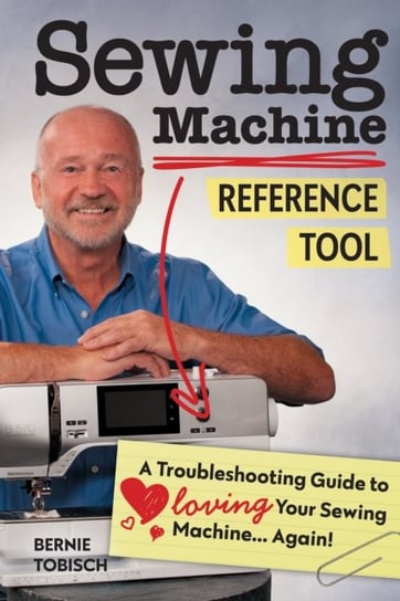 Sewing Machine Reference Tool: A Troubleshooting Guide to Loving Your Sewing Machine, Again Bernie Tobisch