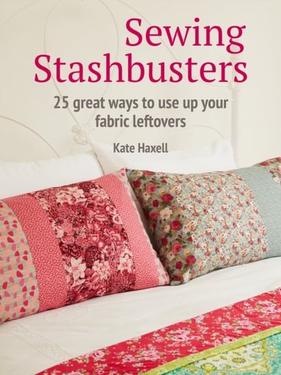 Sewing Stashbusters: 25 Great Ways to Use Up Your Fabric Leftovers Haxell Kate