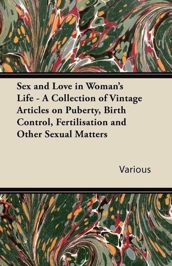 Sex and Love in Woman's Life - A Collection of Vintage Articles on Puberty, Birth Control, Fertilisation and Other Sexual Matters Various