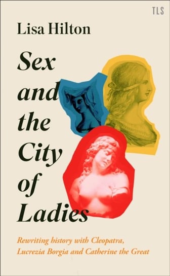 Sex and the City of Ladies: Rewriting History with Cleopatra, Lucrezia Borgia and Catherine the Grea Hilton Lisa