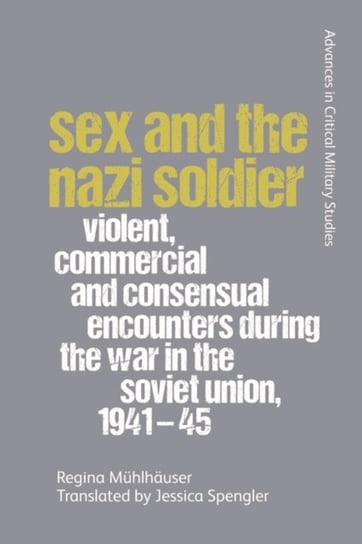 Sex and the Nazi Soldier: Violent, Commercial and Consensual Encounters During the War in the Soviet Union, 1941-45 Regina Muhlhauser