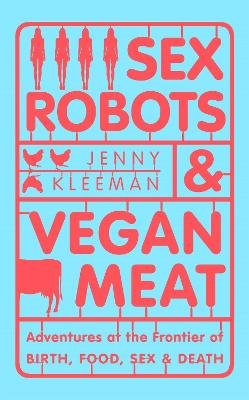Sex Robots & Vegan Meat: Adventures at the Frontier of Birth, Food, Sex & Death Kleeman Jenny