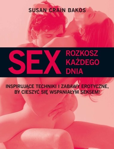Sex. Rozkosz Każdego Dnia. Inspirujące Techniki I Zabawy Erotyczne, By Cieszyć Się Wspaniałym Sexem! Bakos Susan Crain