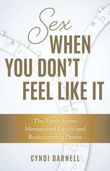 Sex When You Dont Feel Like It: The Truth about Mismatched Libido and Rediscovering Desire Cyndi Darnell