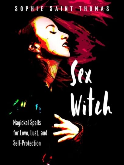 Sex Witch: Magical Spells for Love, Lust and Self-Protection Sophie Saint Thomas