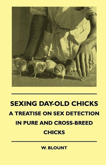Sexing Day-Old Chicks - A Treatise on Sex Detection in Pure and Cross-Breed Chicks Blount W.