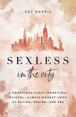 Sexless in the City: A Sometimes Sassy, Sometimes Painful, Always Honest Look at Dating, Desire, and Sex Kat Harris