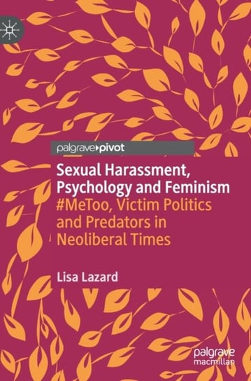 Sexual Harassment, Psychology and Feminism: #MeToo, Victim Politics and Predators in Neoliberal Time Lisa Lazard