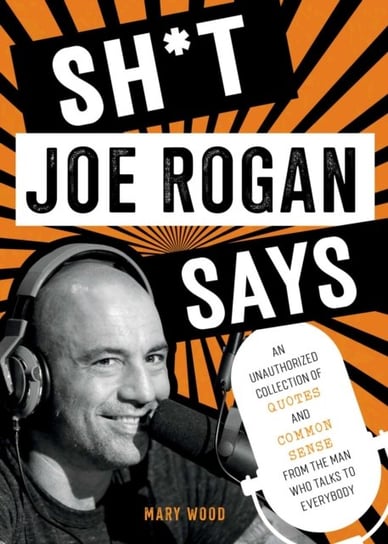 Sh*t Joe Rogan Says: An Unauthorized Collection of Quotes and Common Sense from the Man Who Talks to Everybody Mary Wood