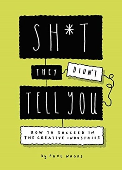 Sh*t They Didn't Tell You: How to Succeed in the Creative Industries Paul Woods