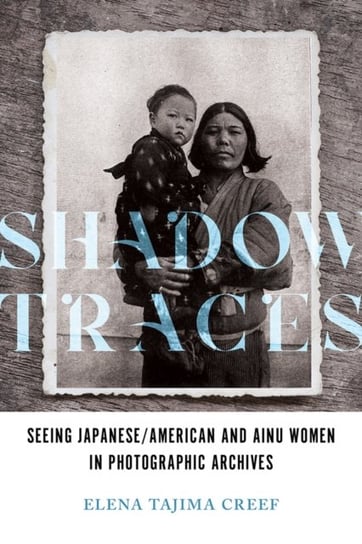 Shadow Traces: Seeing JapaneseAmerican and Ainu Women in Photographic Archives Elena Tajima Creef