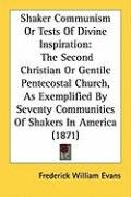 Shaker Communism or Tests of Divine Inspiration: The Second Christian or Gentile Pentecostal Church, as Exemplified by Seventy Communities of Shakers Evans Frederick William