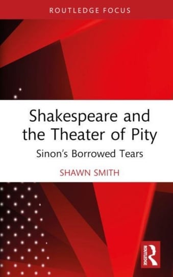 Shakespeare and the Theater of Pity: Sinon's Borrowed Tears Taylor & Francis Ltd.