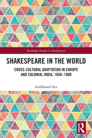 Shakespeare in the World: Cross-Cultural Adaptation in Europe and Colonial India, 1850-1900 Suddhaseel Sen