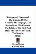 Shakespeare's Greenwood: The Customs of the Country, the Language, the Superstitions, the Customs, the Folklore, the Birds and Trees, the Parso Morley George