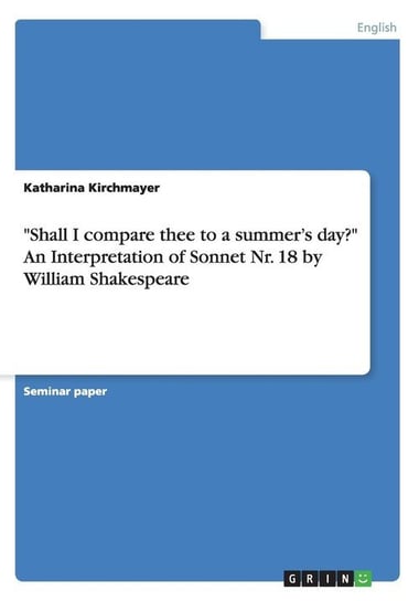 "Shall I compare thee to a summer's day?" An Interpretation of Sonnet Nr. 18 by William Shakespeare Kirchmayer Katharina