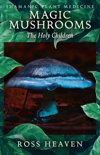 Shamanic Plant Medicine - Magic Mushrooms: The Holy Children Heaven Ross