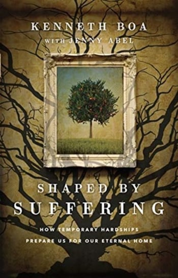 Shaped by Suffering: How Temporary Hardships Prepare Us for Our Eternal Home Kenneth Boa