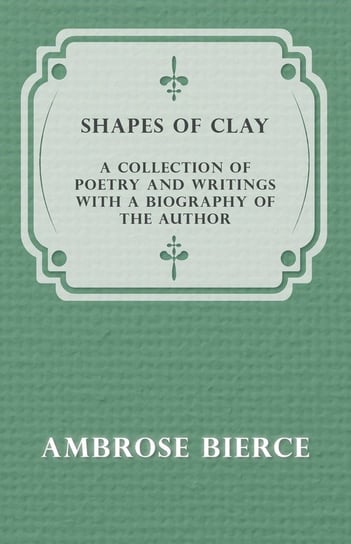 Shapes of Clay - A Collection of Poetry and Writings with a Biography of the Author Bierce Ambrose