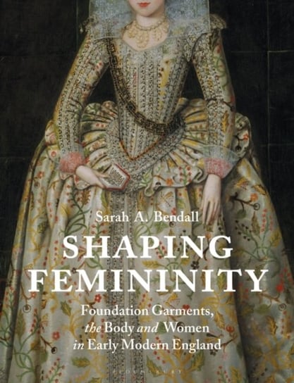 Shaping Femininity. Foundation Garments, the Body and Women in Early Modern England Opracowanie zbiorowe