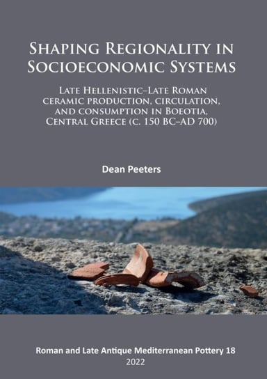 Shaping Regionality in Socio-Economic Systems: Late Hellenistic - Late Roman Ceramic Production, Circulation, and Consumption in Boeotia, Central Greece (c. 150 BC-AD 700) Archaeopress