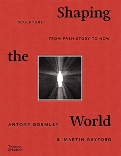 Shaping the World. Sculpture from Prehistory to Now Antony Gormley, Gayford Martin